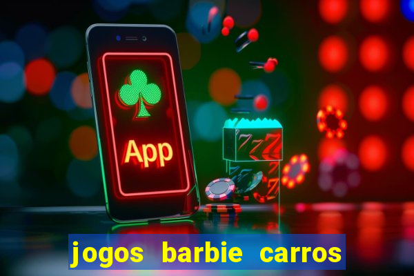 jogos barbie carros suas amigas